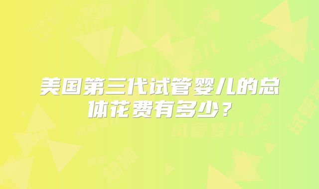美国第三代试管婴儿的总体花费有多少？