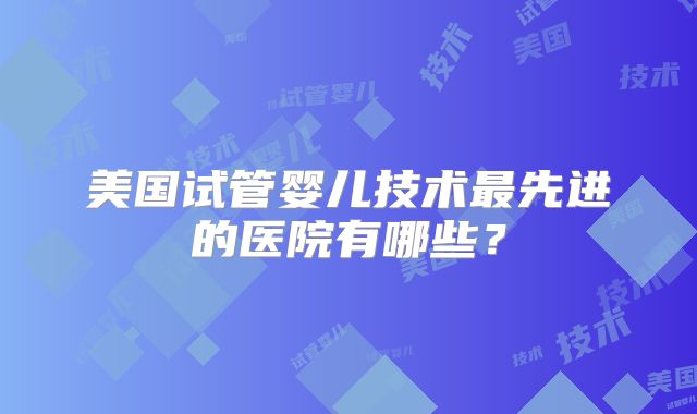 美国试管婴儿技术最先进的医院有哪些?