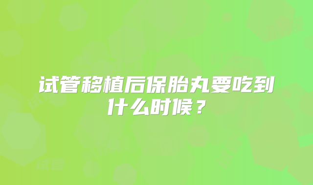 试管移植后保胎丸要吃到什么时候？