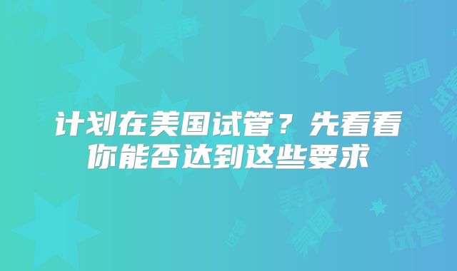 计划在美国试管？先看看你能否达到这些要求