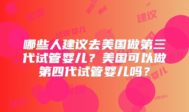 哪些人建议去美国做第三代试管婴儿？美国可以做第四代试管婴儿吗？