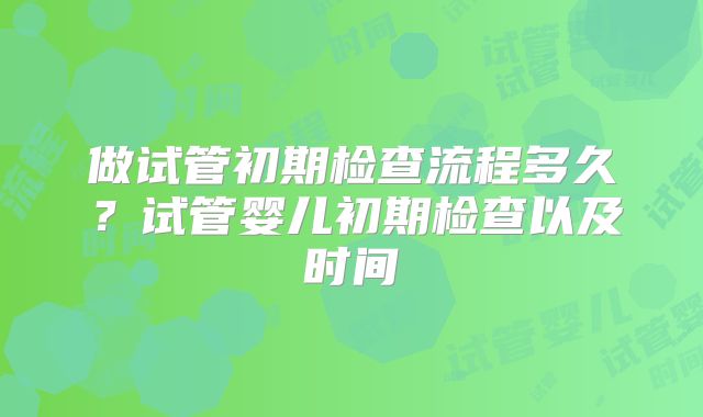 做试管初期检查流程多久?试管婴儿初期检查以及时间
