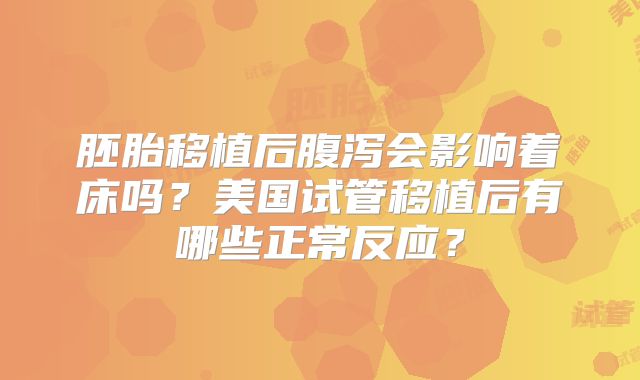 胚胎移植后腹泻会影响着床吗?美国试管移植后有哪些正常反应?