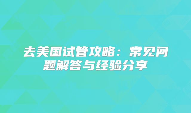 去美国试管攻略：常见问题解答与经验分享