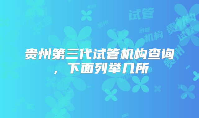 贵州第三代试管机构查询，下面列举几所