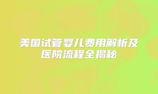 美国试管婴儿费用解析及医院流程全揭秘