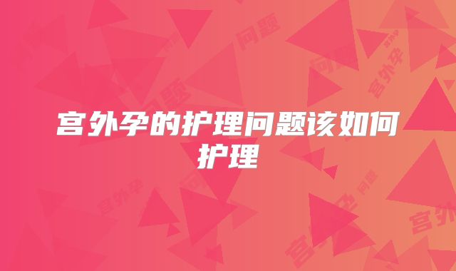宫外孕的护理问题该如何护理