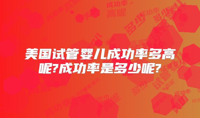 美国试管婴儿成功率多高呢?成功率是多少呢?
