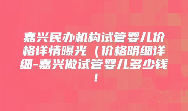 嘉兴民办机构试管婴儿价格详情曝光（价格明细详细-嘉兴做试管婴儿多少钱！