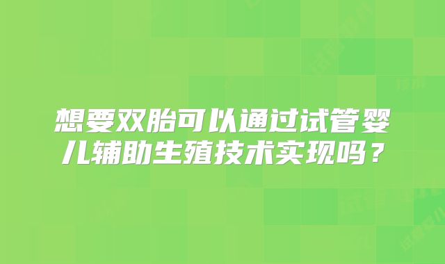 想要双胎可以通过试管婴儿辅助生殖技术实现吗？