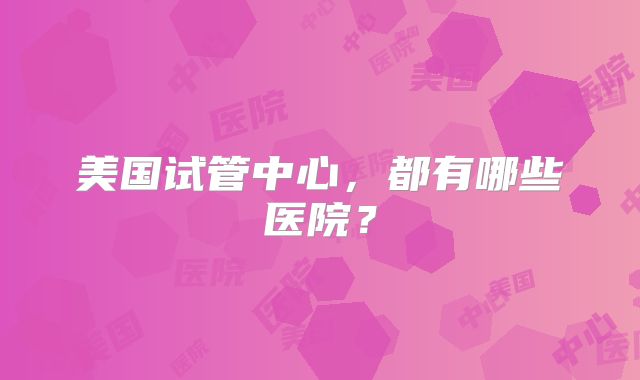 美国试管中心，都有哪些医院？