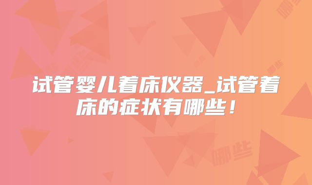 试管婴儿着床仪器_试管着床的症状有哪些!