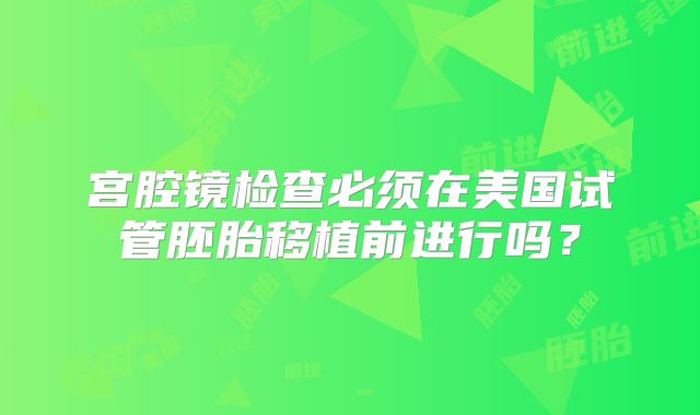 宫腔镜检查必须在美国试管胚胎移植前进行吗？