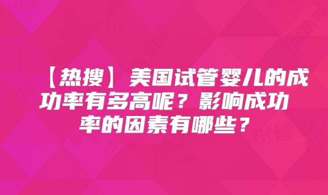 【热搜】美国试管婴儿的成功率有多高呢？影响成功率的因素有哪些？
