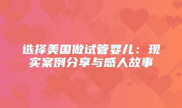 选择美国做试管婴儿:现实案例分享与感人故事