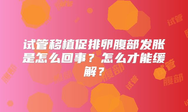 试管移植促排卵腹部发胀是怎么回事？怎么才能缓解？