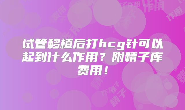 试管移植后打hcg针可以起到什么作用？附精子库费用！