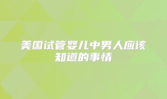 美国试管婴儿中男人应该知道的事情