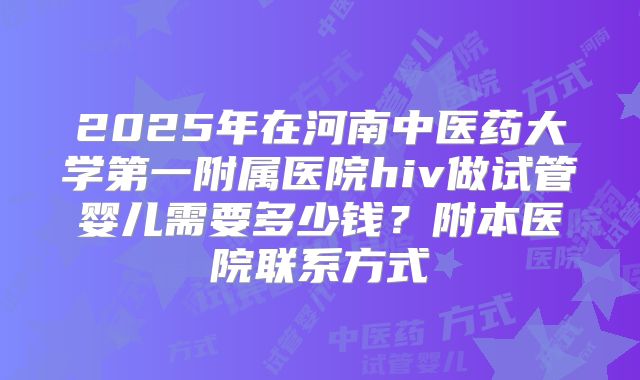 2025年在河南中医药大学第一附属医院hiv做试管婴儿需要多少钱？附本医院联系方式
