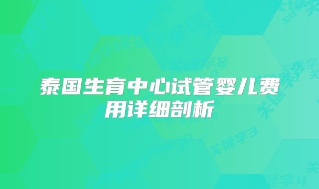 泰国生育中心试管婴儿费用详细剖析