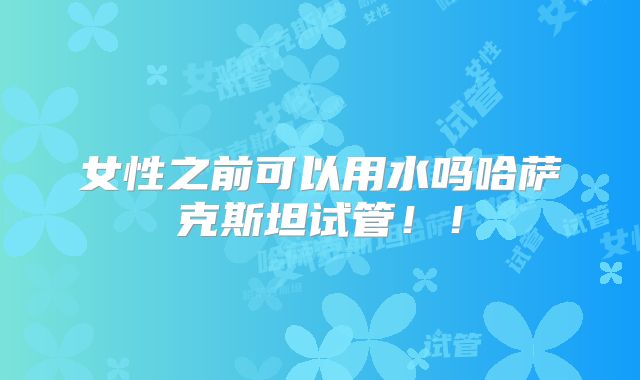 女性之前可以用水吗哈萨克斯坦试管！！