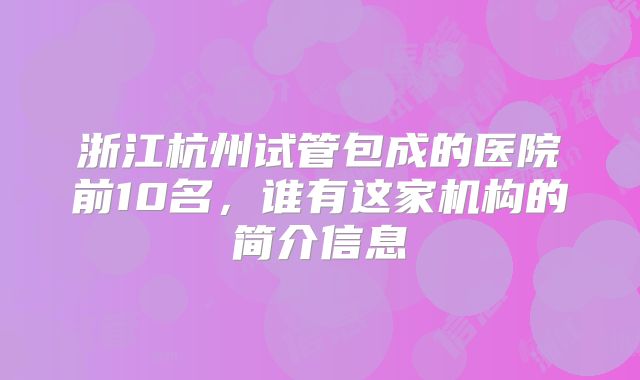 浙江杭州试管包成的医院前10名，谁有这家机构的简介信息