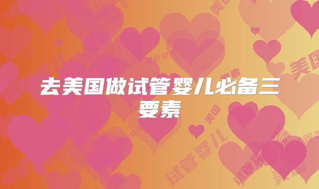 去美国做试管婴儿必备三要素