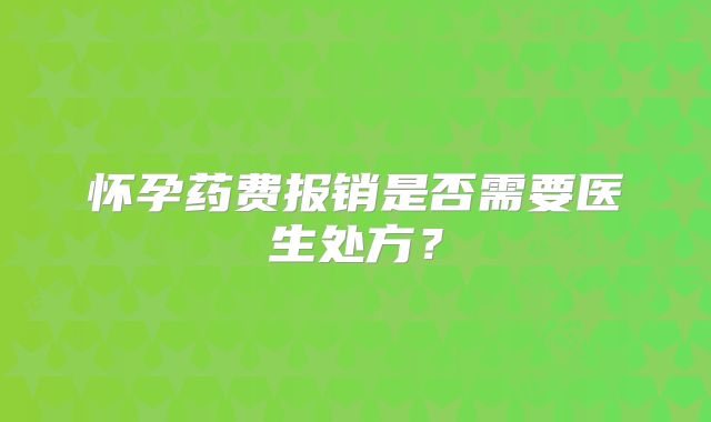 怀孕药费报销是否需要医生处方？