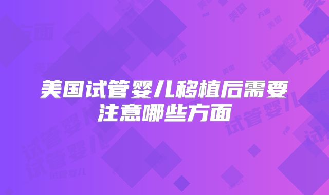 美国试管婴儿移植后需要注意哪些方面