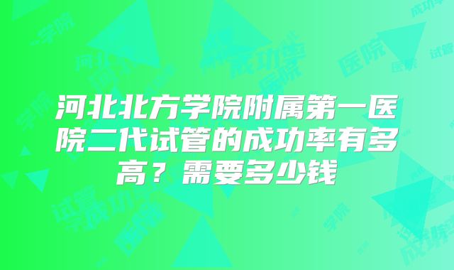 河北北方学院附属第一医院二代试管的成功率有多高？需要多少钱