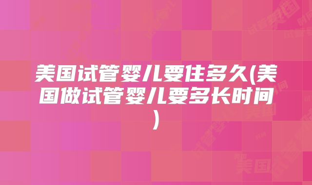 美国试管婴儿要住多久(美国做试管婴儿要多长时间)