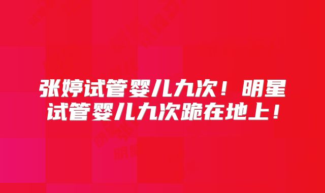 张婷试管婴儿九次!明星试管婴儿九次跪在地上!
