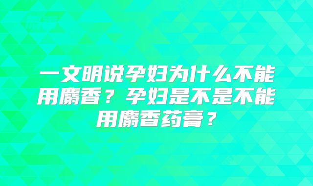 一文明说孕妇为什么不能用麝香？孕妇是不是不能用麝香药膏？