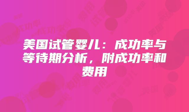 美国试管婴儿：成功率与等待期分析，附成功率和费用