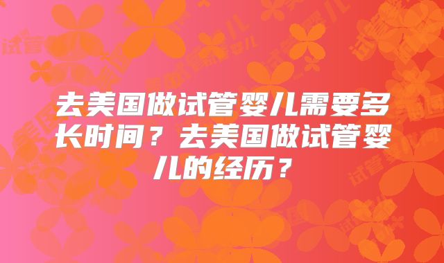 去美国做试管婴儿需要多长时间？去美国做试管婴儿的经历？