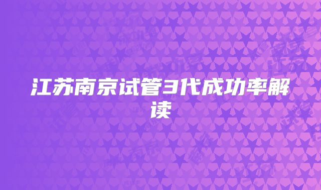 江苏南京试管3代成功率解读