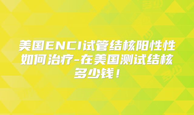 美国ENCI试管结核阳性性如何治疗-在美国测试结核多少钱！