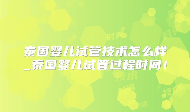 泰国婴儿试管技术怎么样_泰国婴儿试管过程时间!