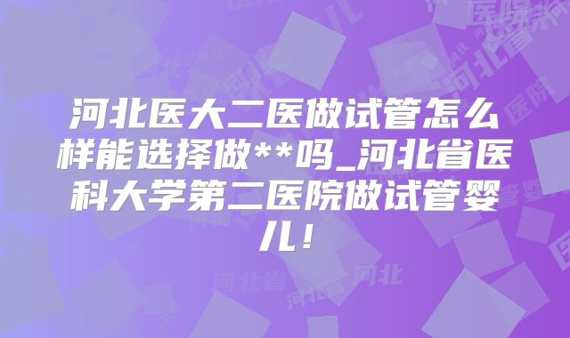 河北医大二医做试管怎么样能选择做**吗_河北省医科大学第二医院做试管婴儿!
