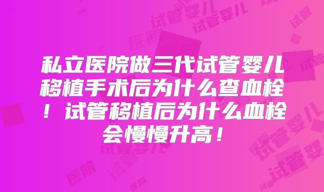 私立医院做三代试管婴儿移植手术后为什么查血栓！试管移植后为什么血栓会慢慢升高！