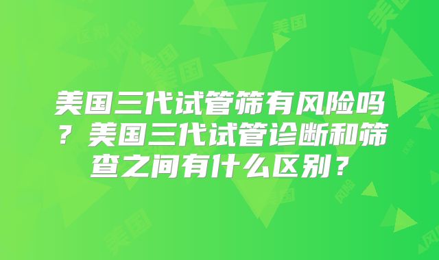 美国三代试管筛有风险吗？美国三代试管诊断和筛查之间有什么区别？