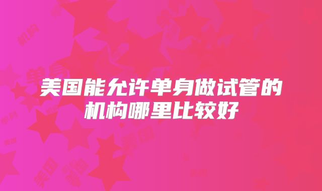 美国能允许单身做试管的机构哪里比较好