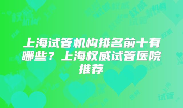 上海试管机构排名前十有哪些?上海权威试管医院推荐