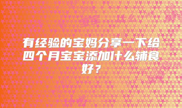 有经验的宝妈分享一下给四个月宝宝添加什么辅食好?