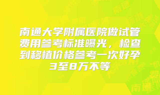 南通大学附属医院做试管费用参考标准曝光，检查到移植价格参考一次好孕3至8万不等