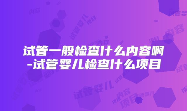 试管一般检查什么内容啊-试管婴儿检查什么项目