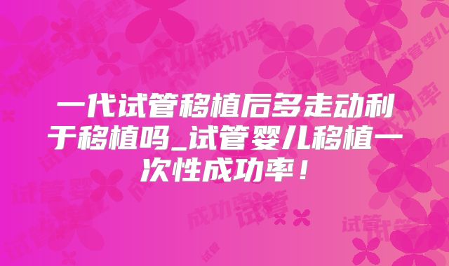 一代试管移植后多走动利于移植吗_试管婴儿移植一次性成功率！