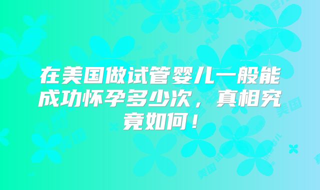 在美国做试管婴儿一般能成功怀孕多少次，真相究竟如何！