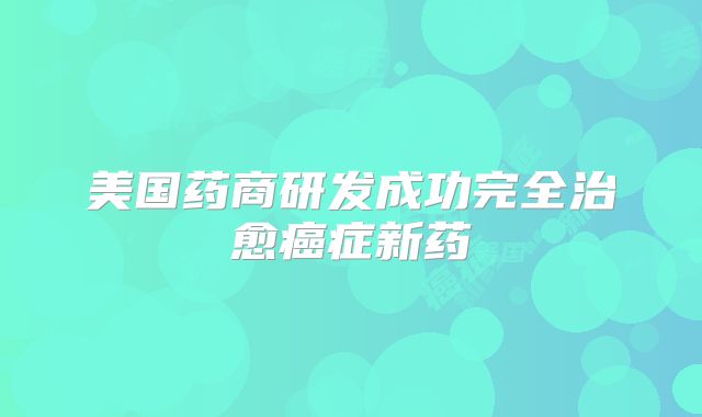美国药商研发成功完全治愈癌症新药