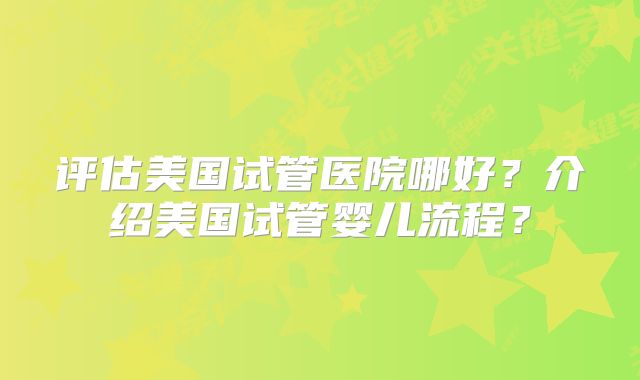 评估美国试管医院哪好？介绍美国试管婴儿流程？